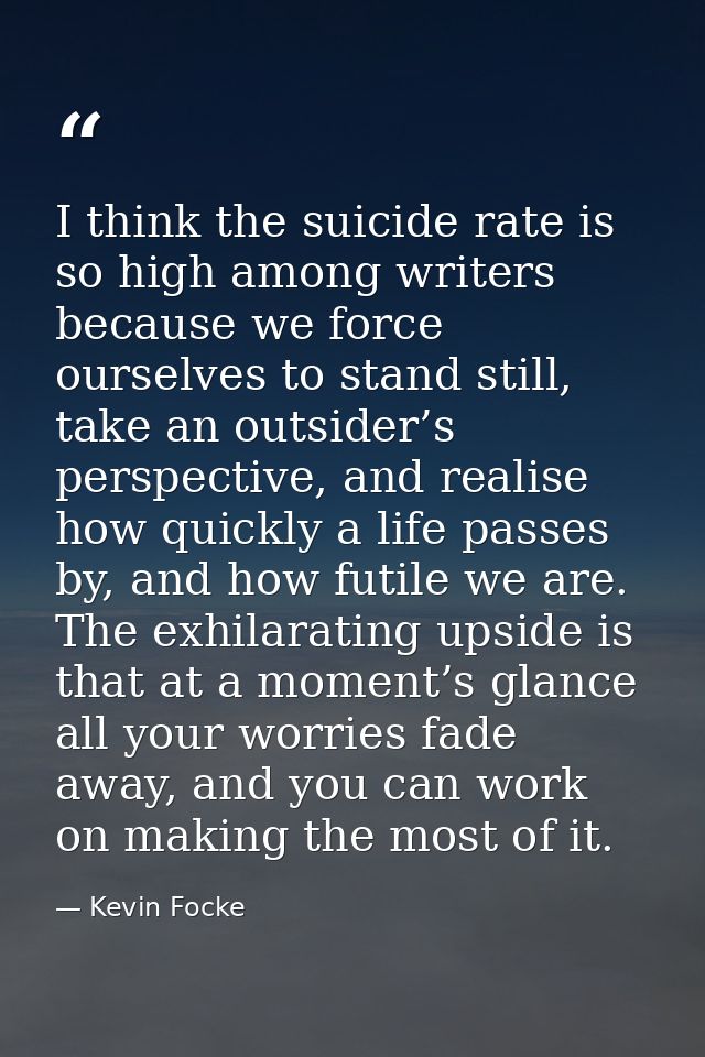 I think the suicide rate is so high among writers because we force ourselves to stand still, take an outsider’s perspect — Kevin Focke