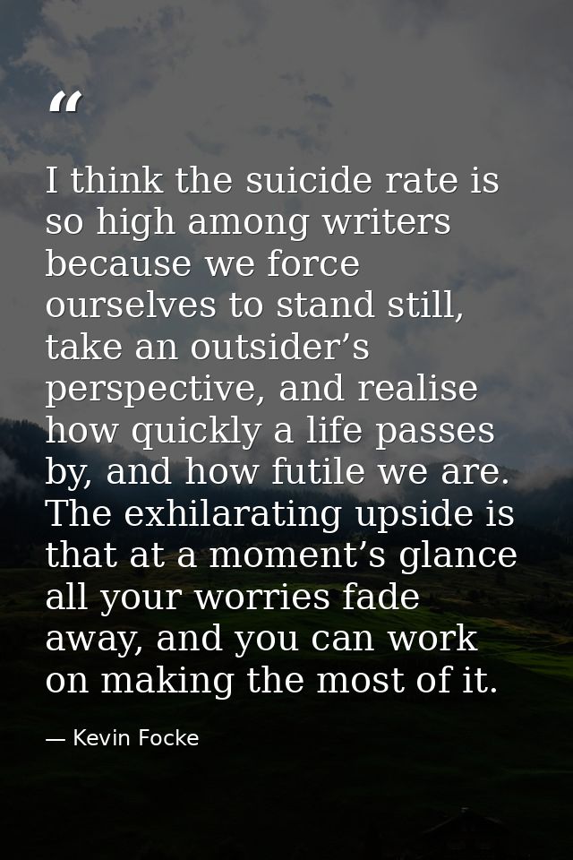 I think the suicide rate is so high among writers because we force ourselves to stand still, take an outsider’s perspect — Kevin Focke