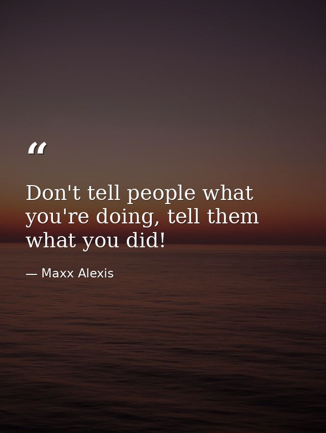 Don't tell people what you're doing, tell them what you did! — Maxx Alexis
