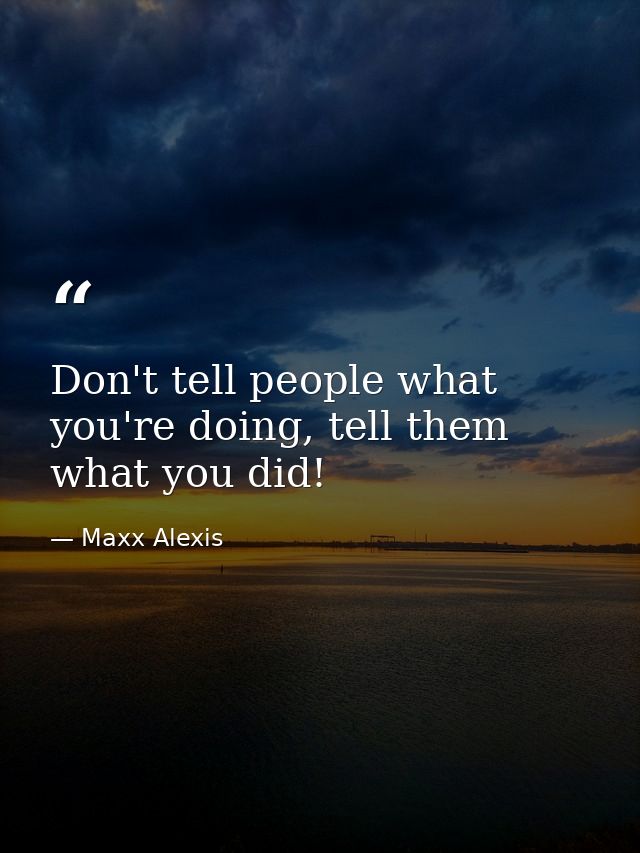 Don't tell people what you're doing, tell them what you did! — Maxx Alexis
