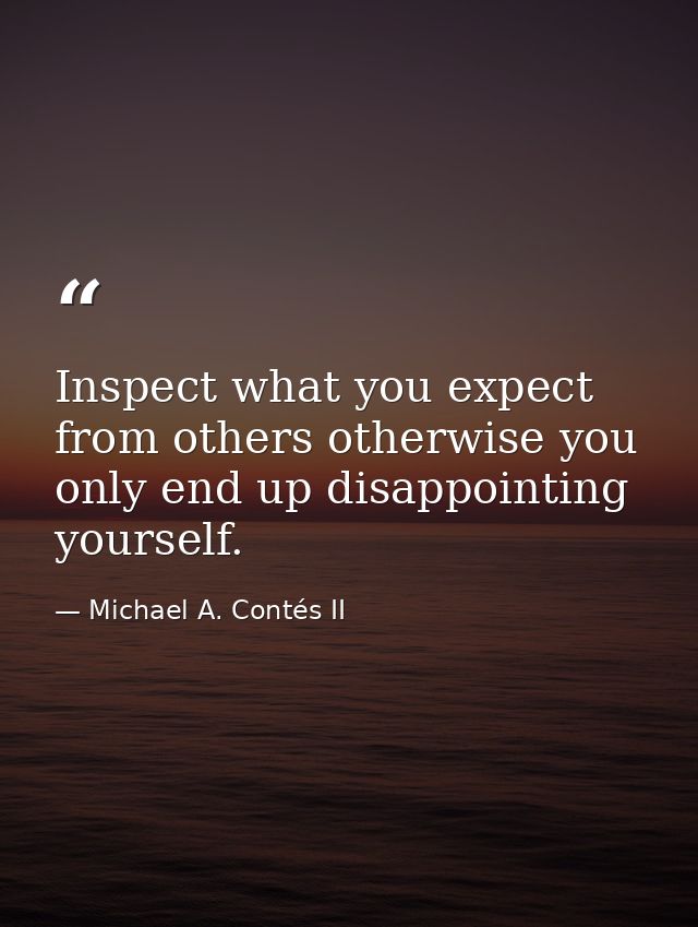 Inspect what you expect from others otherwise you only end up disappointing yourself. — Michael A. Contés II