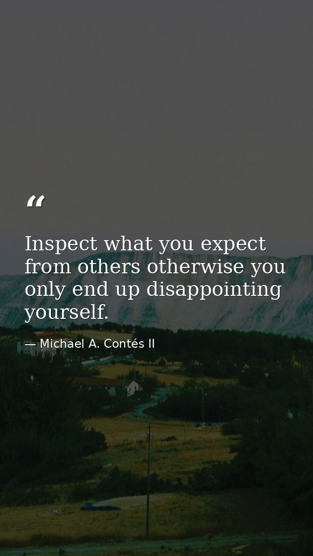 Inspect what you expect from others otherwise you only end up disappointing yourself. — Michael A. Contés II