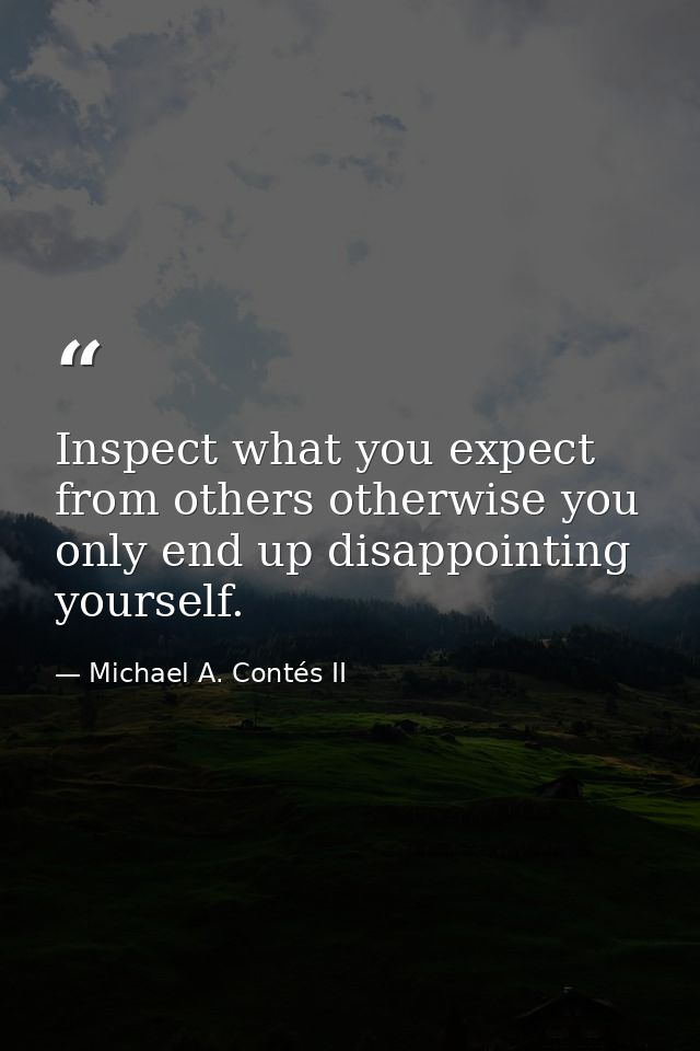 Inspect what you expect from others otherwise you only end up disappointing yourself. — Michael A. Contés II