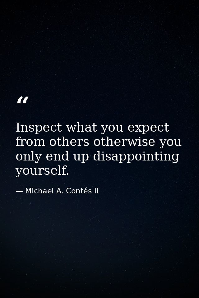 Inspect what you expect from others otherwise you only end up disappointing yourself. — Michael A. Contés II