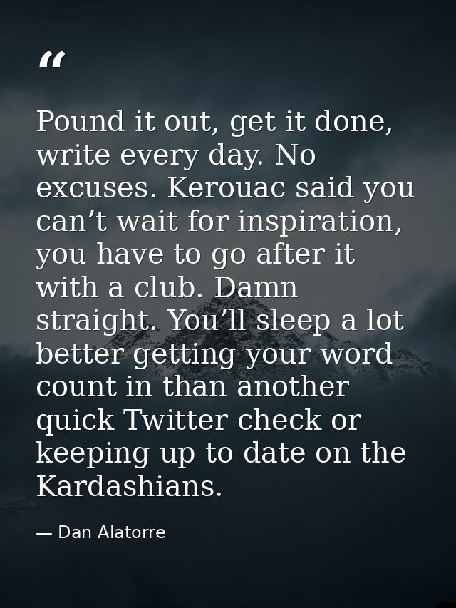 Pound it out, get it done, write every day. No excuses. Kerouac said you can’t wait for inspiration, you have to go afte — Dan Alatorre