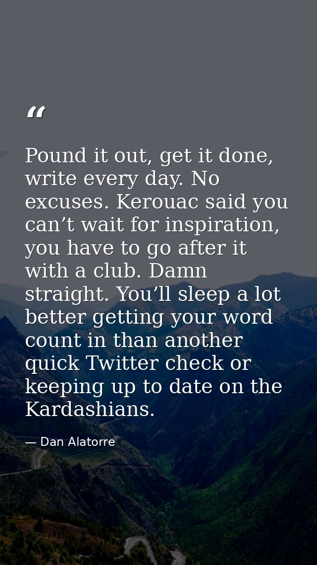 Pound it out, get it done, write every day. No excuses. Kerouac said you can’t wait for inspiration, you have to go afte — Dan Alatorre