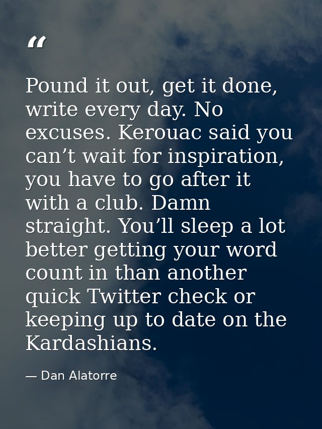 Pound it out, get it done, write every day. No excuses. Kerouac said you can’t wait for inspiration, you have to go afte — Dan Alatorre