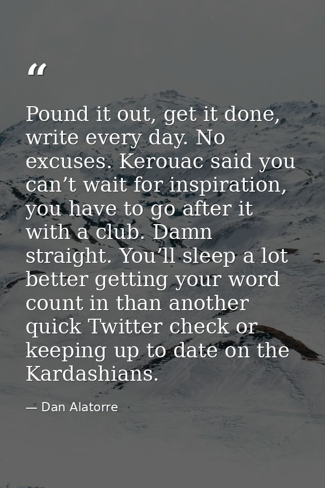 Pound it out, get it done, write every day. No excuses. Kerouac said you can’t wait for inspiration, you have to go afte — Dan Alatorre