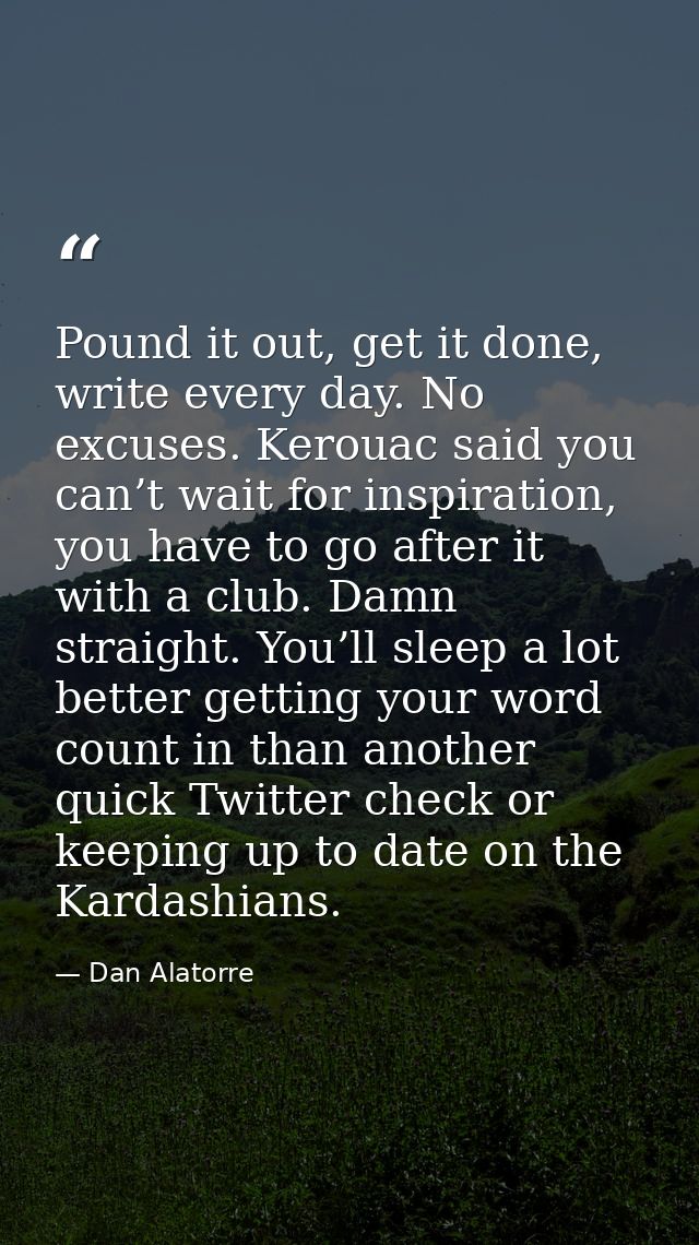 Pound it out, get it done, write every day. No excuses. Kerouac said you can’t wait for inspiration, you have to go afte — Dan Alatorre