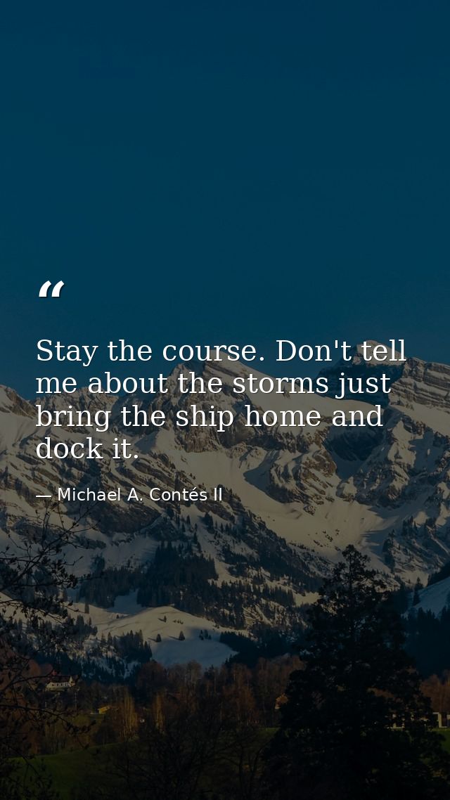 Stay the course. Don't tell me about the storms just bring the ship home and dock it. — Michael A. Contés II