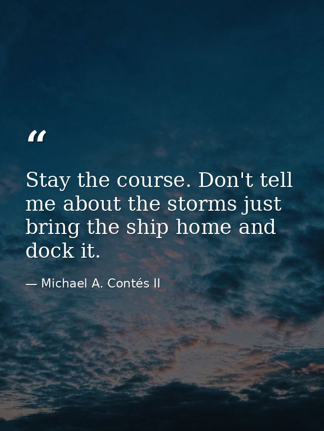 Stay the course. Don't tell me about the storms just bring the ship home and dock it. — Michael A. Contés II