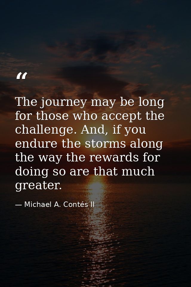 The journey may be long for those who accept the challenge. And, if you endure the storms along the way the rewards for  — Michael A. Contés II