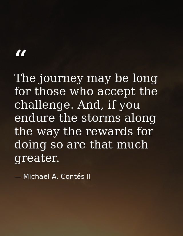 The journey may be long for those who accept the challenge. And, if you endure the storms along the way the rewards for  — Michael A. Contés II