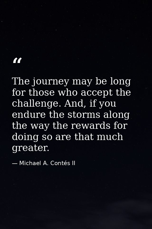 The journey may be long for those who accept the challenge. And, if you endure the storms along the way the rewards for  — Michael A. Contés II