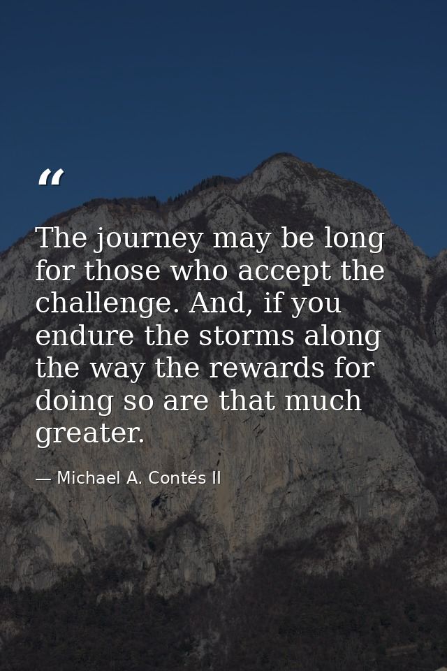 The journey may be long for those who accept the challenge. And, if you endure the storms along the way the rewards for  — Michael A. Contés II