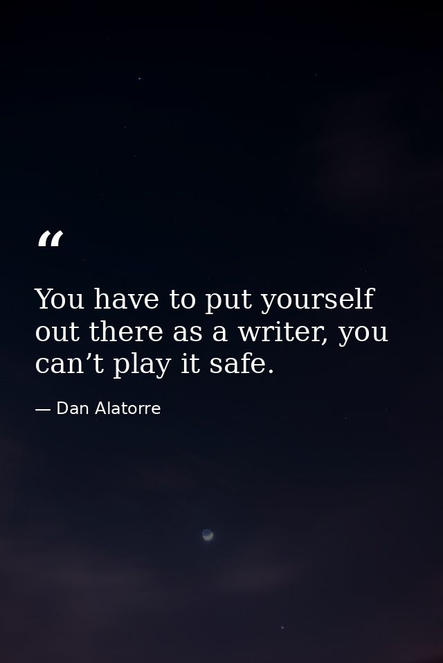 You have to put yourself out there as a writer, you can’t play it safe. — Dan Alatorre