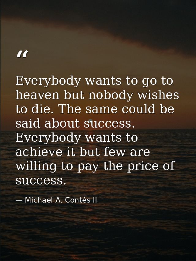 Everybody wants to go to heaven but nobody wishes to die. The same could be said about success. Everybody wants to achie — Michael A. Contés II