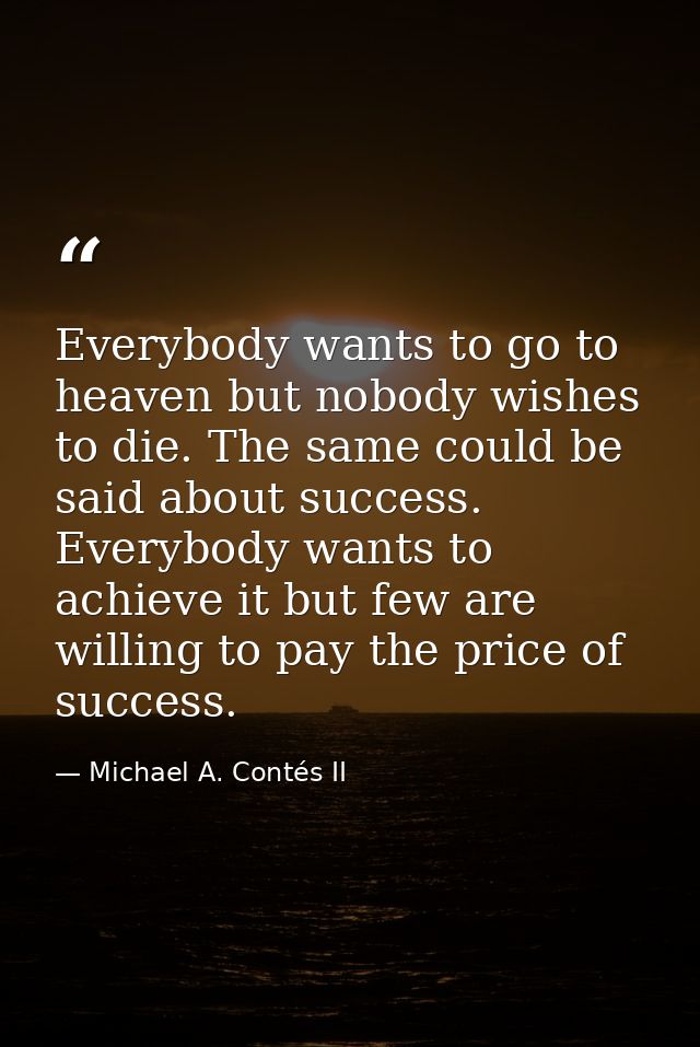 Everybody wants to go to heaven but nobody wishes to die. The same could be said about success. Everybody wants to achie — Michael A. Contés II