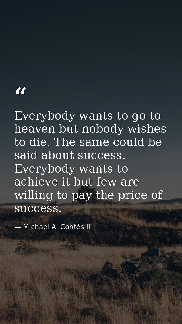 Everybody wants to go to heaven but nobody wishes to die. The same could be said about success. Everybody wants to achie — Michael A. Contés II