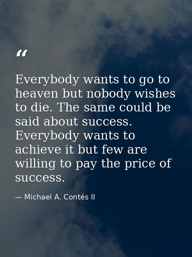 Everybody wants to go to heaven but nobody wishes to die. The same could be said about success. Everybody wants to achie — Michael A. Contés II