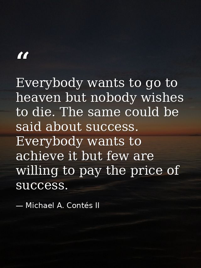 Everybody wants to go to heaven but nobody wishes to die. The same could be said about success. Everybody wants to achie — Michael A. Contés II