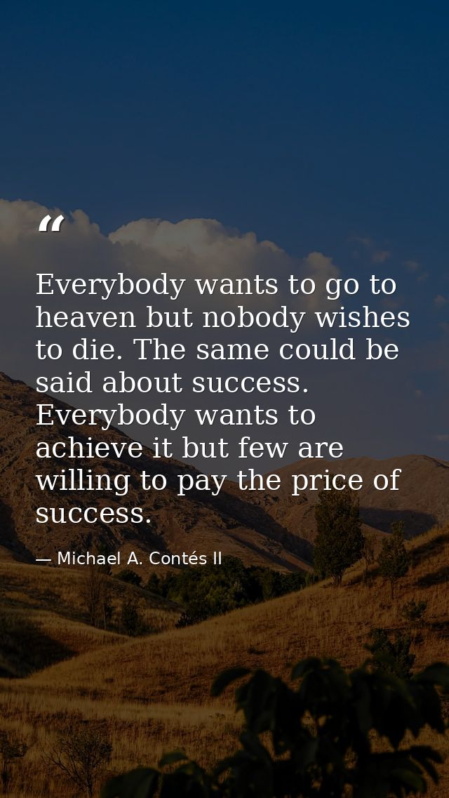 Everybody wants to go to heaven but nobody wishes to die. The same could be said about success. Everybody wants to achie — Michael A. Contés II