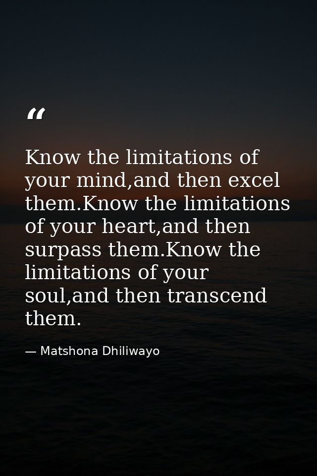 Know the limitations of your mind,and then excel them.Know the limitations of your heart,and then surpass them.Know the  — Matshona Dhiliwayo