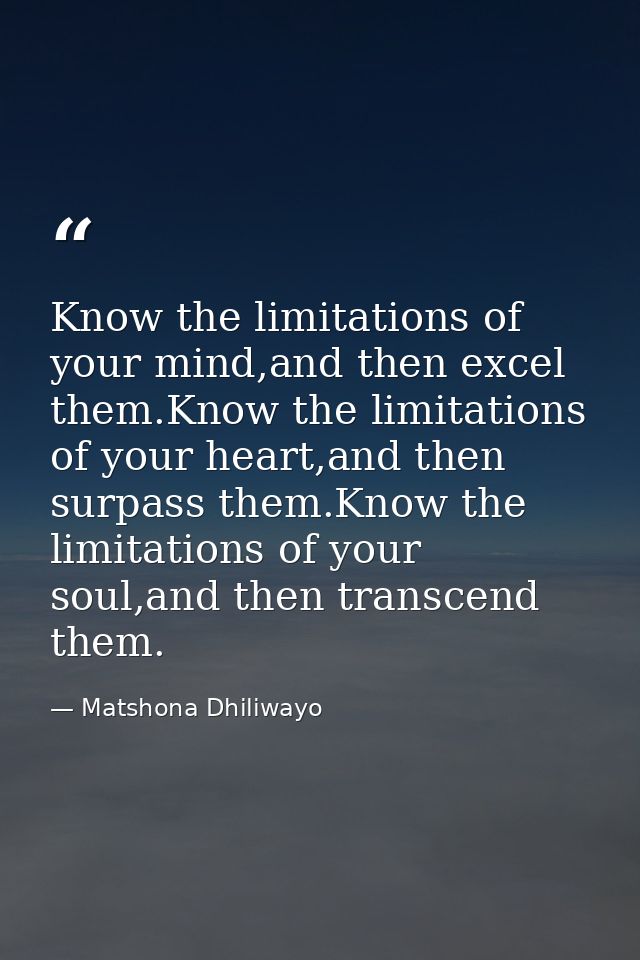 Know the limitations of your mind,and then excel them.Know the limitations of your heart,and then surpass them.Know the  — Matshona Dhiliwayo