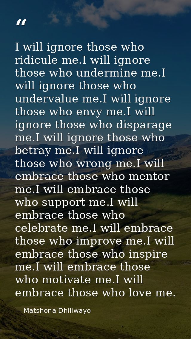 I will ignore those who ridicule me.I will ignore those who undermine me.I will ignore those who undervalue me.I will ig — Matshona Dhiliwayo
