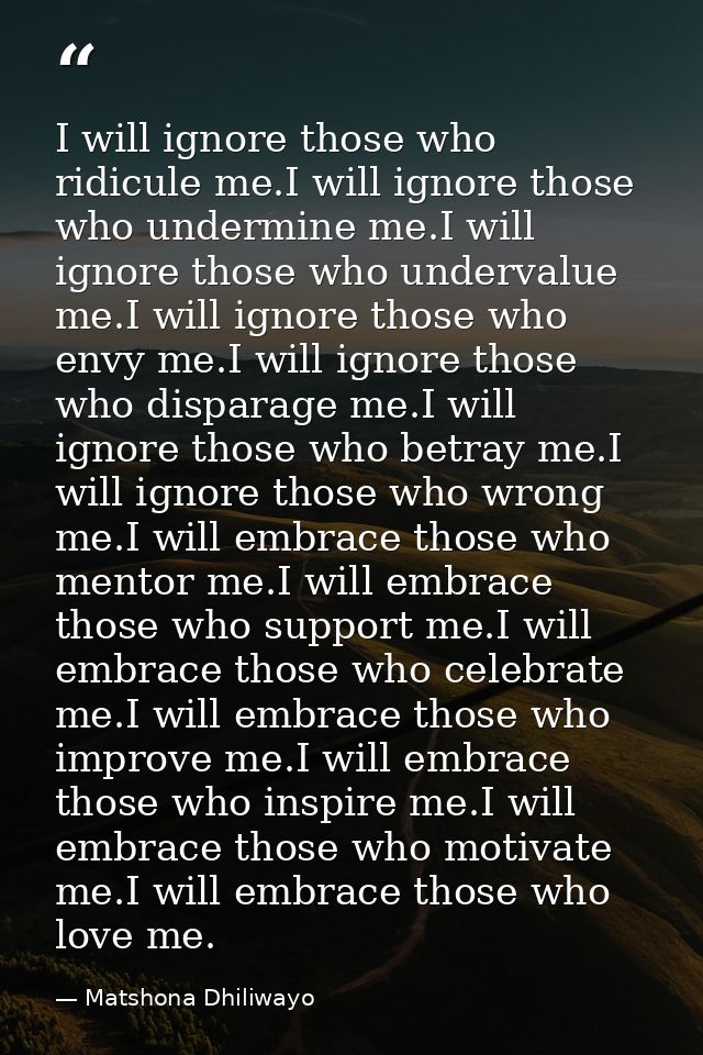 I will ignore those who ridicule me.I will ignore those who undermine me.I will ignore those who undervalue me.I will ig — Matshona Dhiliwayo
