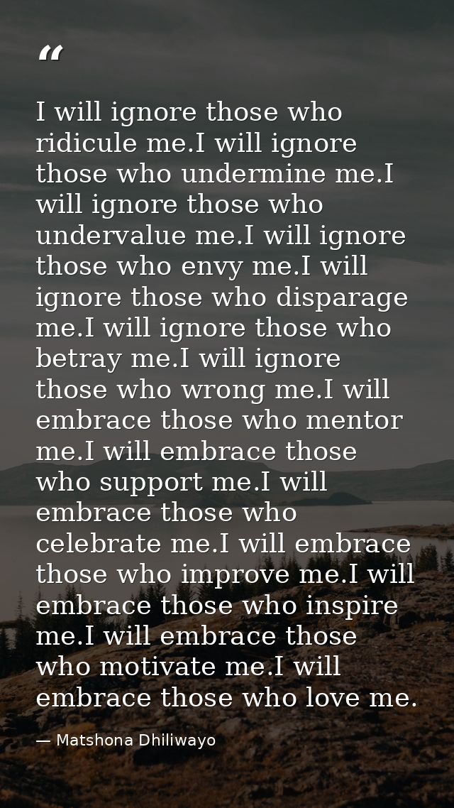 I will ignore those who ridicule me.I will ignore those who undermine me.I will ignore those who undervalue me.I will ig — Matshona Dhiliwayo