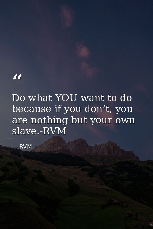 Do what YOU want to do because if you don’t, you are nothing but your own slave.-RVM — RVM
