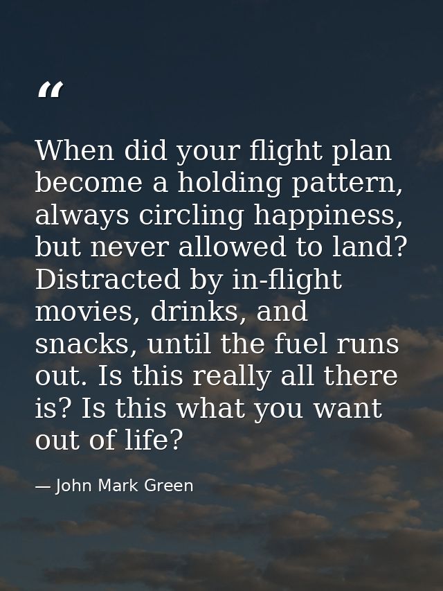 When did your flight plan become a holding pattern, always circling happiness, but never allowed to land? Distracted by  — John Mark Green