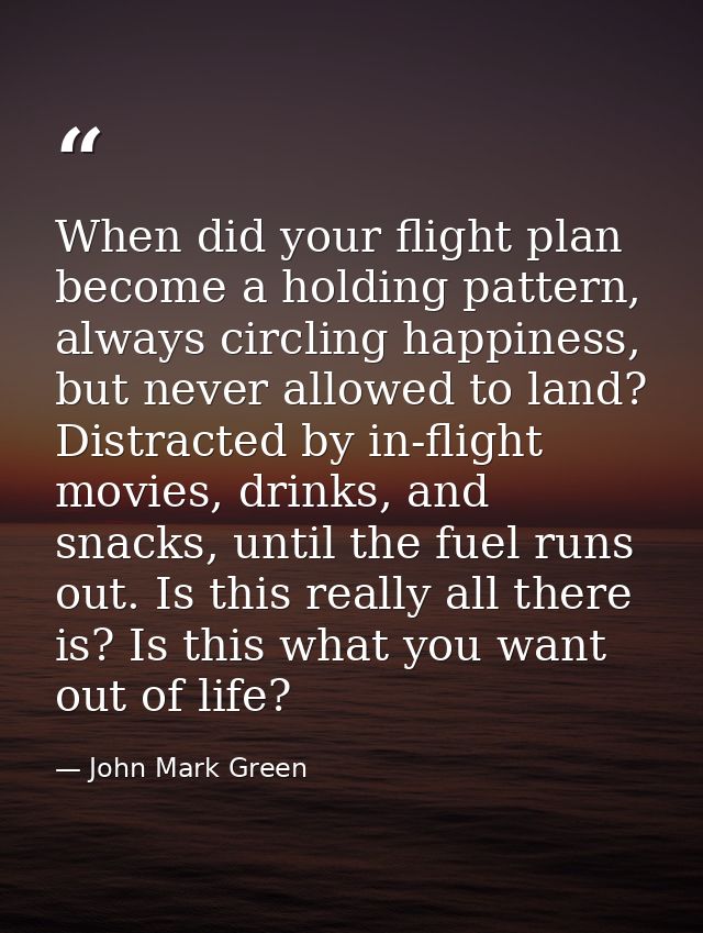 When did your flight plan become a holding pattern, always circling happiness, but never allowed to land? Distracted by  — John Mark Green