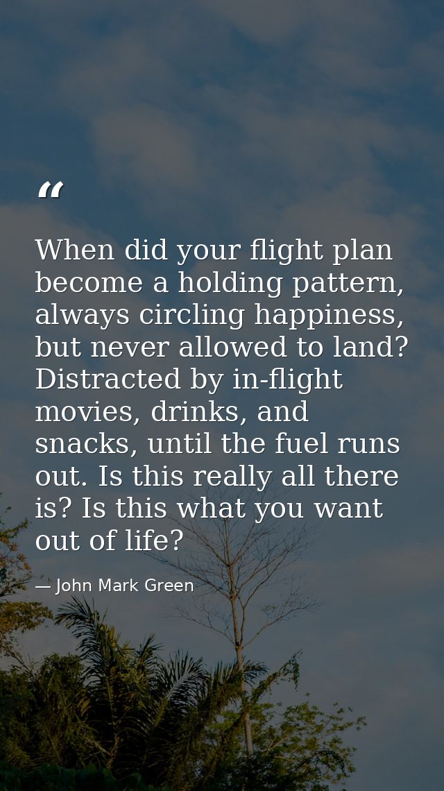 When did your flight plan become a holding pattern, always circling happiness, but never allowed to land? Distracted by  — John Mark Green