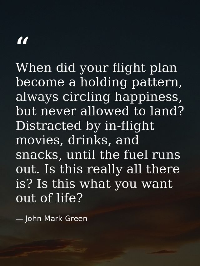 When did your flight plan become a holding pattern, always circling happiness, but never allowed to land? Distracted by  — John Mark Green