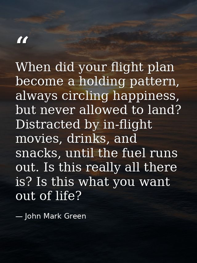 When did your flight plan become a holding pattern, always circling happiness, but never allowed to land? Distracted by  — John Mark Green