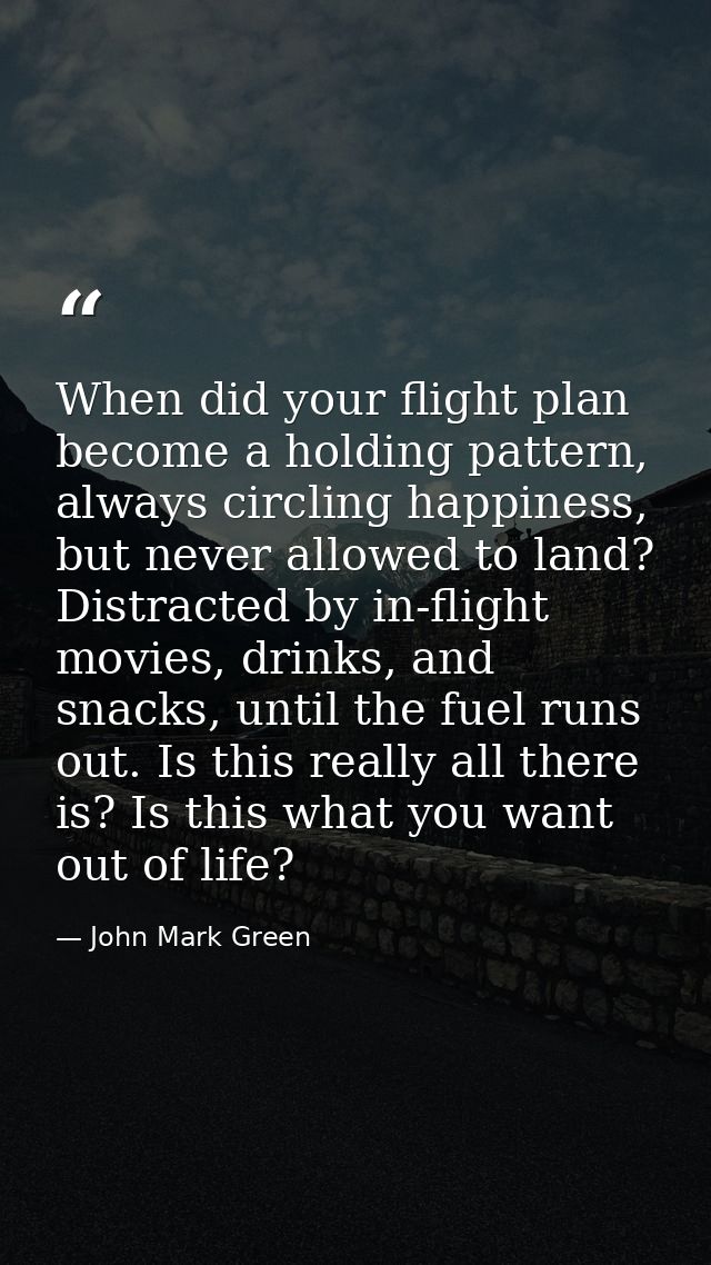 When did your flight plan become a holding pattern, always circling happiness, but never allowed to land? Distracted by  — John Mark Green
