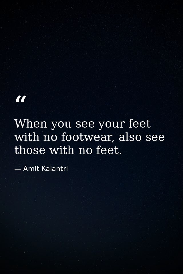When you see your feet with no footwear, also see those with no feet. — Amit Kalantri