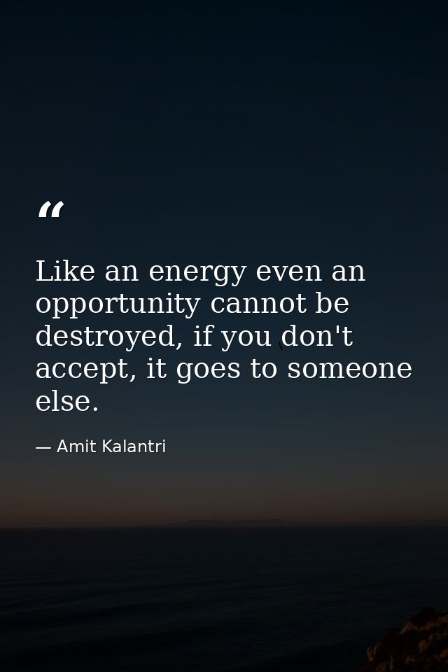 Like an energy even an opportunity cannot be destroyed, if you don't accept, it goes to someone else. — Amit Kalantri