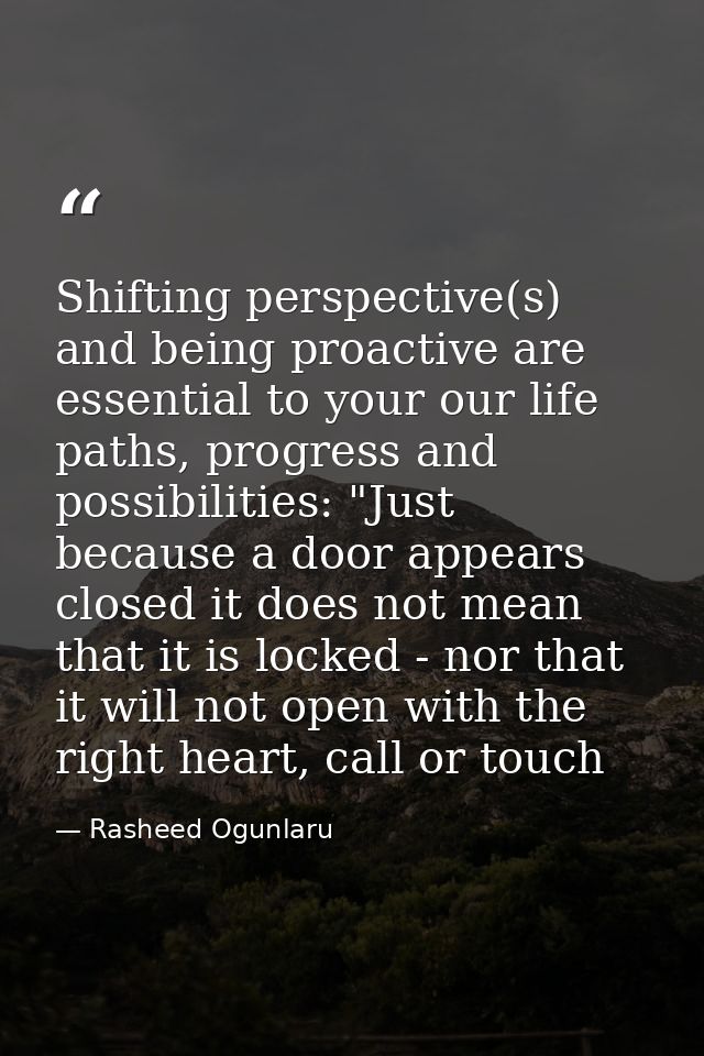 Shifting perspective(s) and being proactive are essential to your our life paths, progress and possibilities: "Just beca — Rasheed Ogunlaru