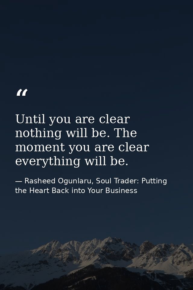 Until you are clear nothing will be. The moment you are clear everything will be. — Rasheed Ogunlaru, Soul Trader: Putting the Heart Back into Your Business