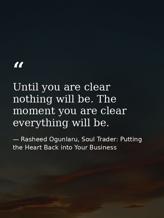 Until you are clear nothing will be. The moment you are clear everything will be. — Rasheed Ogunlaru, Soul Trader: Putting the Heart Back into Your Business
