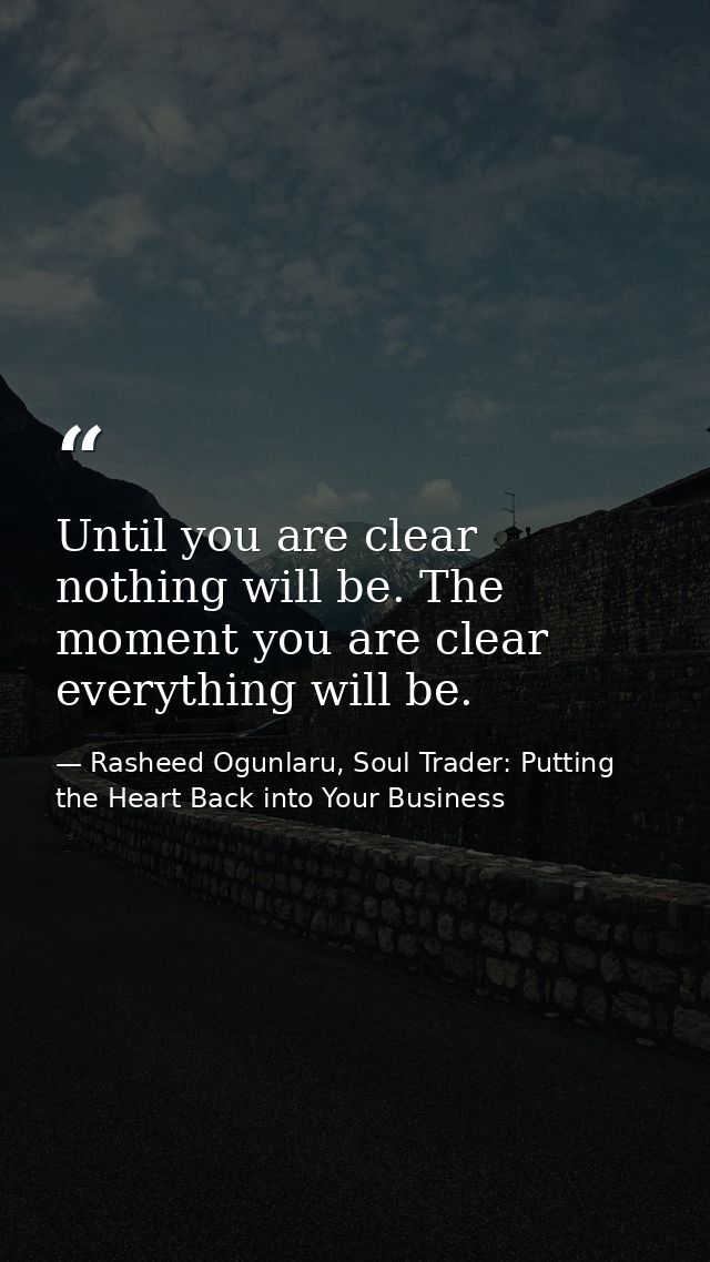 Until you are clear nothing will be. The moment you are clear everything will be. — Rasheed Ogunlaru, Soul Trader: Putting the Heart Back into Your Business