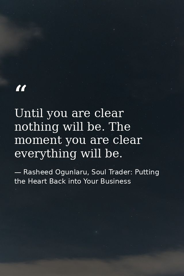 Until you are clear nothing will be. The moment you are clear everything will be. — Rasheed Ogunlaru, Soul Trader: Putting the Heart Back into Your Business