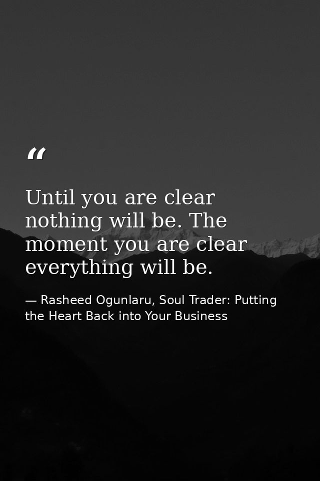 Until you are clear nothing will be. The moment you are clear everything will be. — Rasheed Ogunlaru, Soul Trader: Putting the Heart Back into Your Business