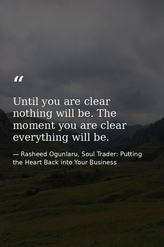 Until you are clear nothing will be. The moment you are clear everything will be. — Rasheed Ogunlaru, Soul Trader: Putting the Heart Back into Your Business