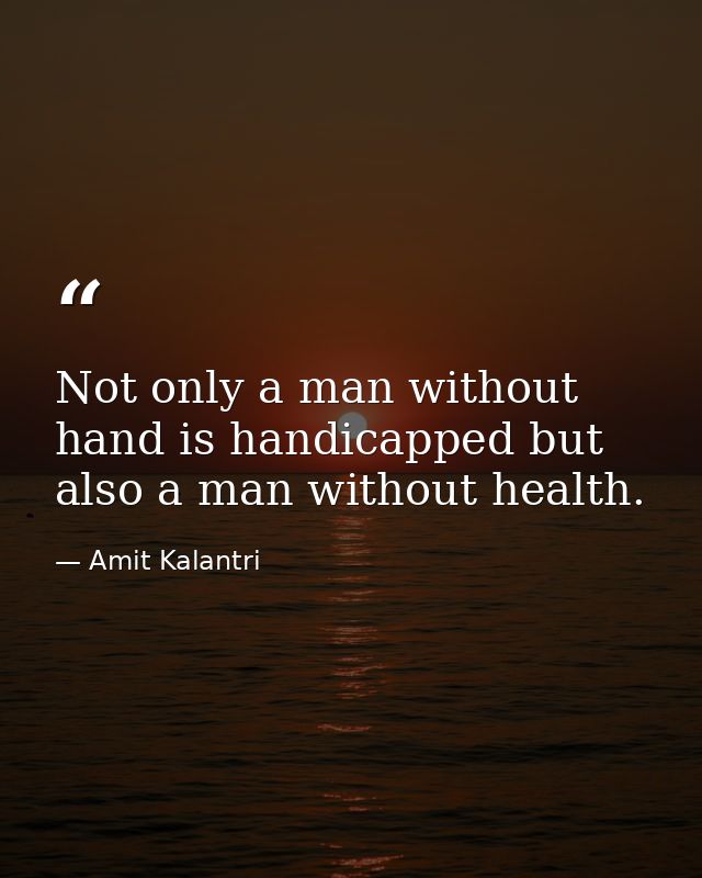 Not only a man without hand is handicapped but also a man without health. — Amit Kalantri