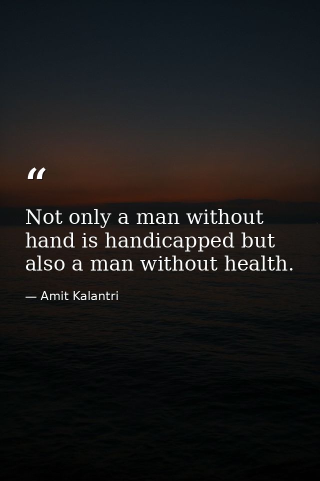 Not only a man without hand is handicapped but also a man without health. — Amit Kalantri