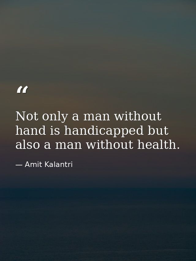 Not only a man without hand is handicapped but also a man without health. — Amit Kalantri